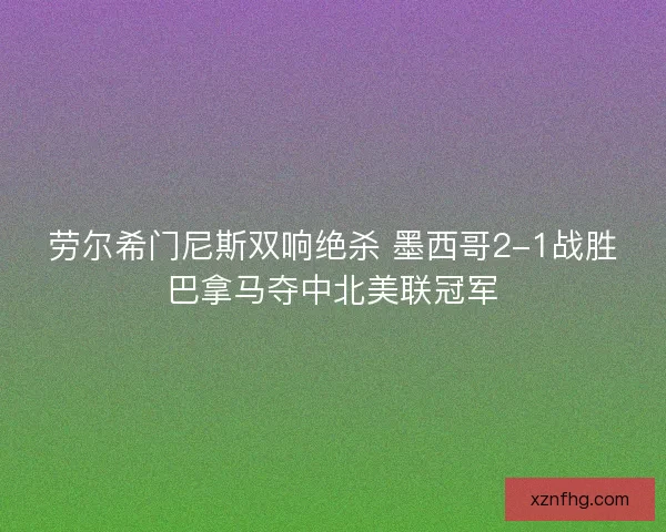 劳尔希门尼斯双响绝杀 墨西哥2-1战胜巴拿马夺中北美联冠军