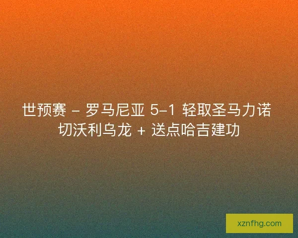 世预赛 - 罗马尼亚 5-1 轻取圣马力诺 切沃利乌龙 + 送点哈吉建功