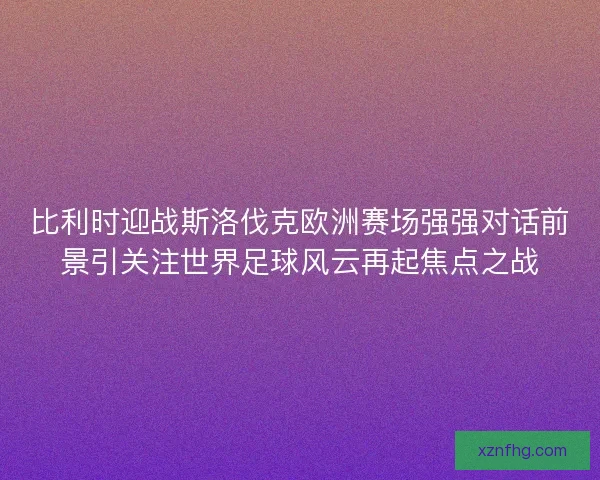 比利时迎战斯洛伐克欧洲赛场强强对话前景引关注世界足球风云再起焦点之战