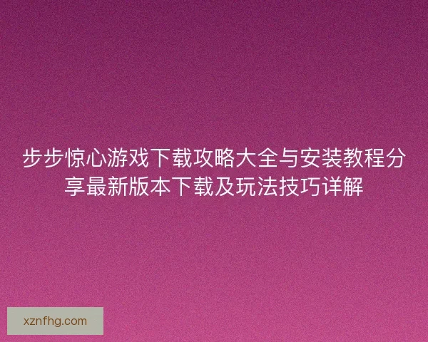 步步惊心游戏下载攻略大全与安装教程分享最新版本下载及玩法技巧详解