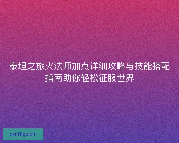 泰坦之旅火法师加点详细攻略与技能搭配指南助你轻松征服世界