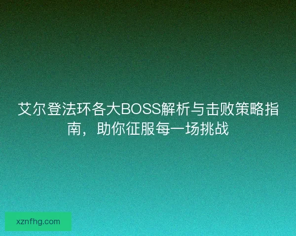 艾尔登法环各大BOSS解析与击败策略指南，助你征服每一场挑战