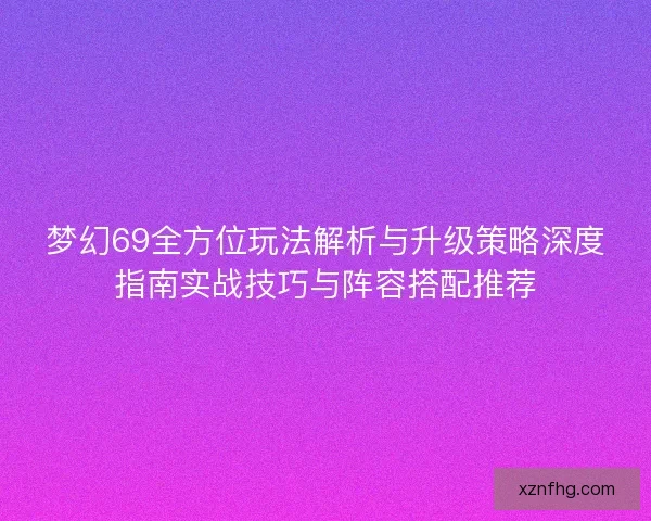 梦幻69全方位玩法解析与升级策略深度指南实战技巧与阵容搭配推荐