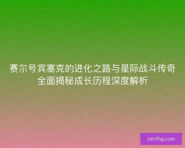 赛尔号宾塞克的进化之路与星际战斗传奇全面揭秘成长历程深度解析