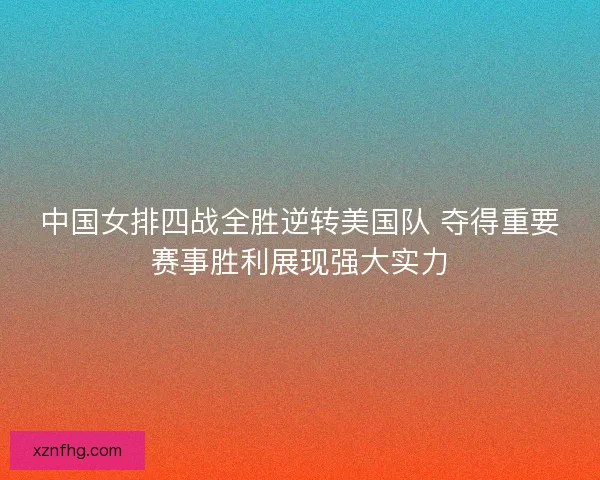 中国女排四战全胜逆转美国队 夺得重要赛事胜利展现强大实力