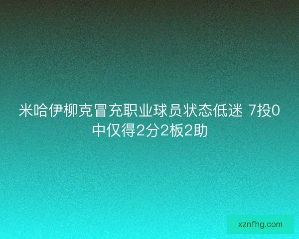 米哈伊柳克冒充职业球员状态低迷 7投0中仅得2分2板2助