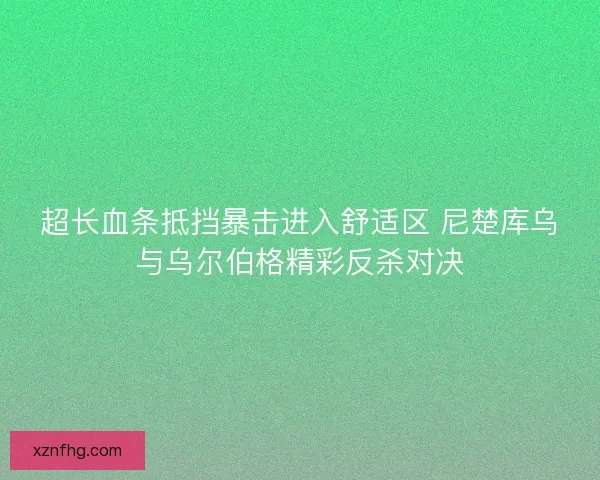 超长血条抵挡暴击进入舒适区 尼楚库乌与乌尔伯格精彩反杀对决