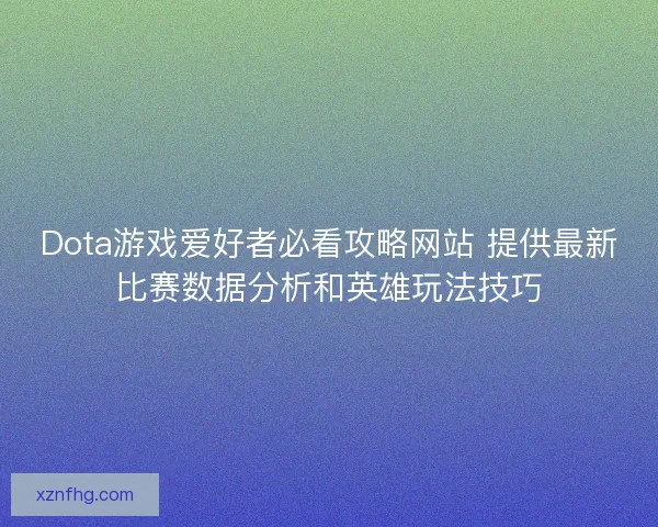 Dota游戏爱好者必看攻略网站 提供最新比赛数据分析和英雄玩法技巧