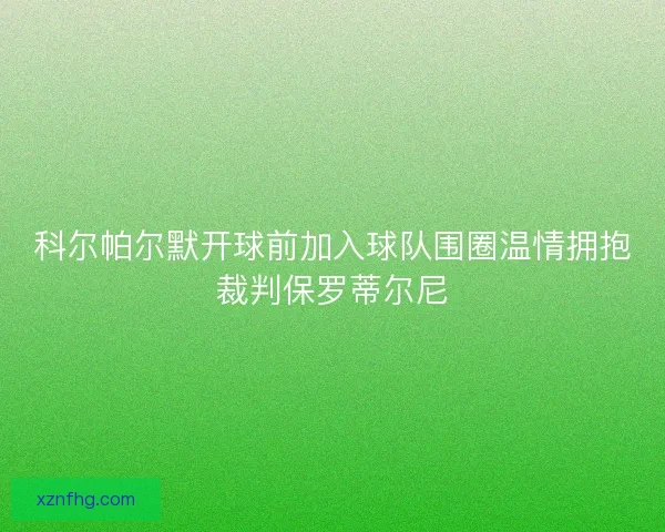 科尔帕尔默开球前加入球队围圈温情拥抱裁判保罗蒂尔尼