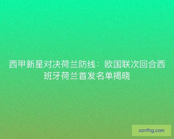 西甲新星对决荷兰防线：欧国联次回合西班牙荷兰首发名单揭晓