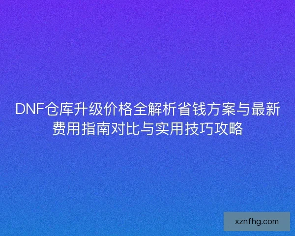 DNF仓库升级价格全解析省钱方案与最新费用指南对比与实用技巧攻略