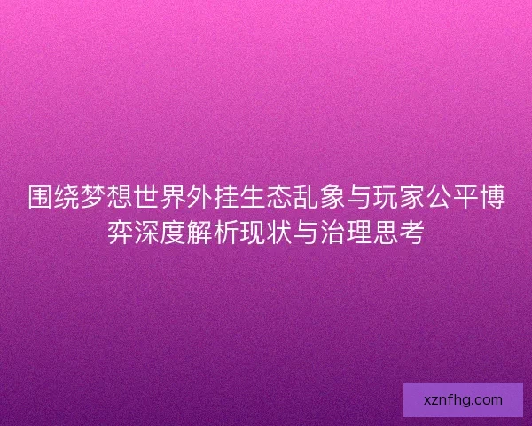 围绕梦想世界外挂生态乱象与玩家公平博弈深度解析现状与治理思考