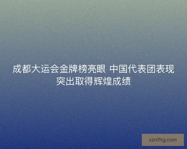 成都大运会金牌榜亮眼 中国代表团表现突出取得辉煌成绩