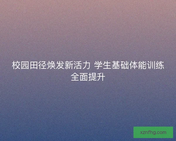 校园田径焕发新活力 学生基础体能训练全面提升