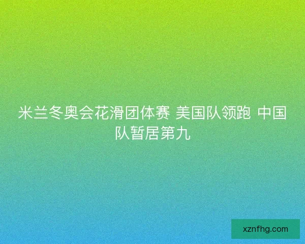 米兰冬奥会花滑团体赛 美国队领跑 中国队暂居第九