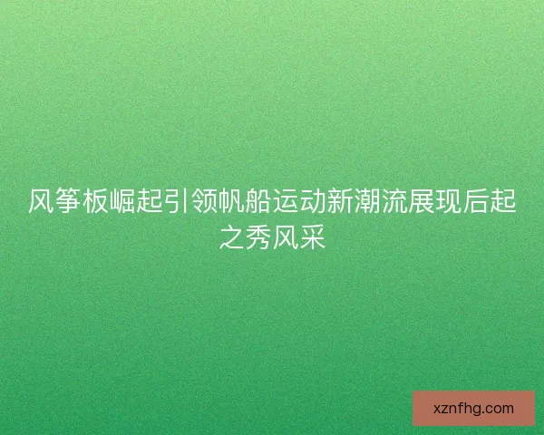 风筝板崛起引领帆船运动新潮流展现后起之秀风采