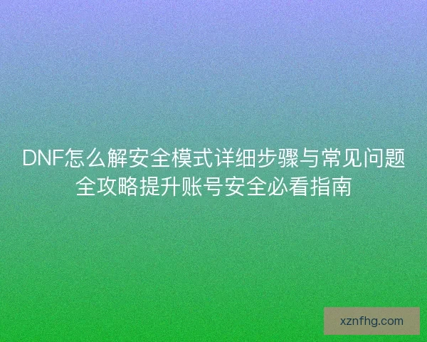 DNF怎么解安全模式详细步骤与常见问题全攻略提升账号安全必看指南
