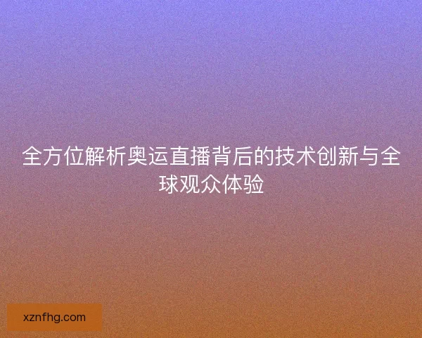 全方位解析奥运直播背后的技术创新与全球观众体验