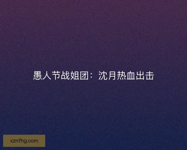 愚人节战姐团：沈月热血出击