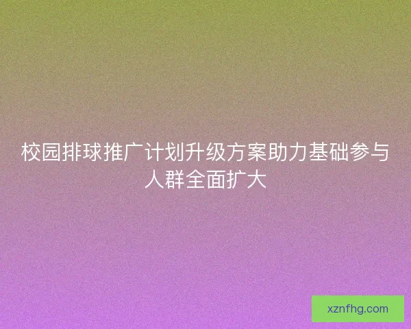 校园排球推广计划升级方案助力基础参与人群全面扩大