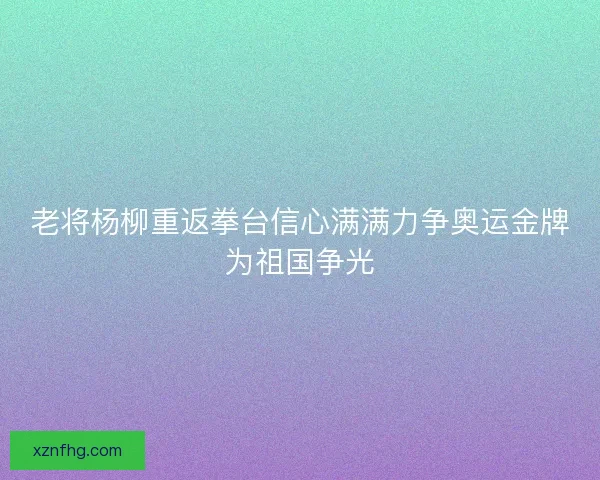 老将杨柳重返拳台信心满满力争奥运金牌为祖国争光