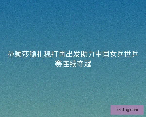 孙颖莎稳扎稳打再出发助力中国女乒世乒赛连续夺冠