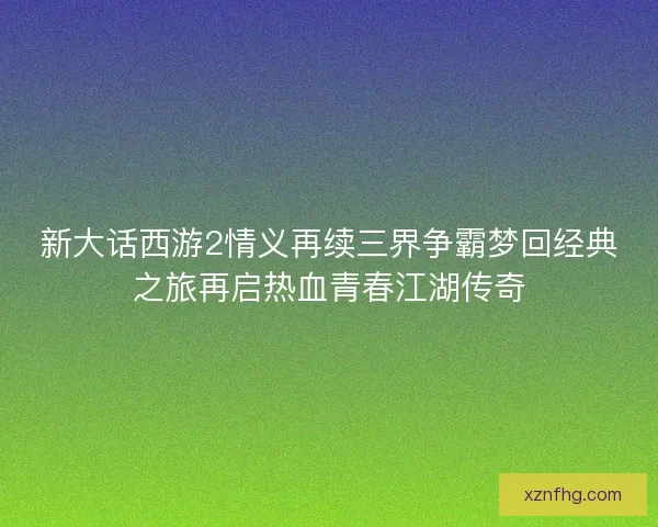新大话西游2情义再续三界争霸梦回经典之旅再启热血青春江湖传奇
