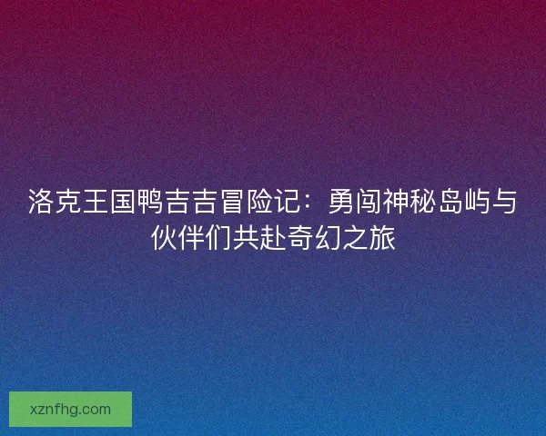 洛克王国鸭吉吉冒险记：勇闯神秘岛屿与伙伴们共赴奇幻之旅