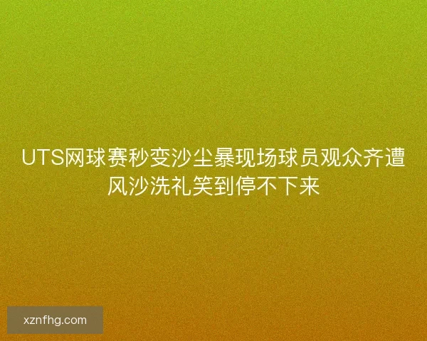 UTS网球赛秒变沙尘暴现场球员观众齐遭风沙洗礼笑到停不下来