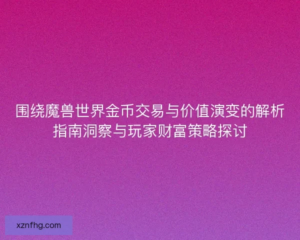 围绕魔兽世界金币交易与价值演变的解析指南洞察与玩家财富策略探讨