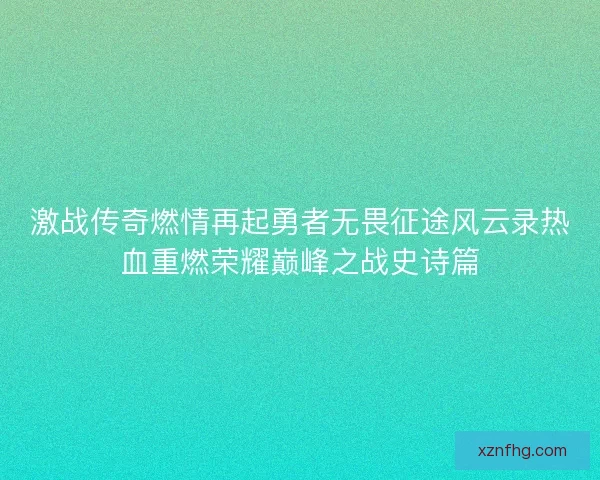 激战传奇燃情再起勇者无畏征途风云录热血重燃荣耀巅峰之战史诗篇