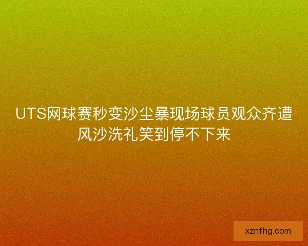 UTS网球赛秒变沙尘暴现场球员观众齐遭风沙洗礼笑到停不下来