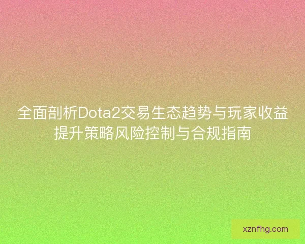 全面剖析Dota2交易生态趋势与玩家收益提升策略风险控制与合规指南