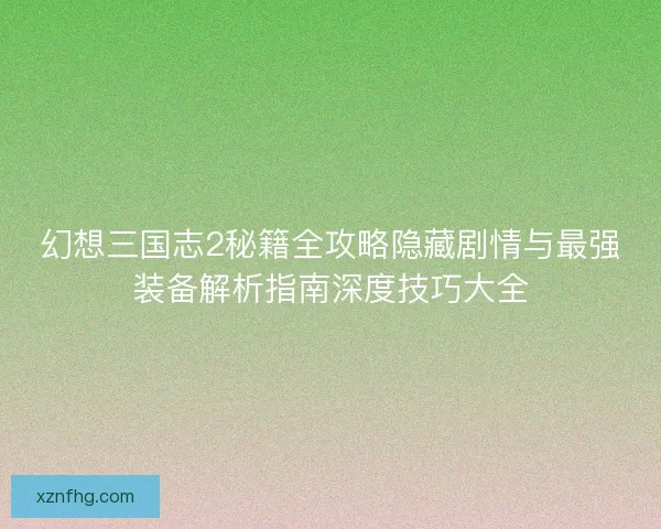 幻想三国志2秘籍全攻略隐藏剧情与最强装备解析指南深度技巧大全