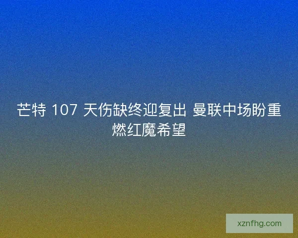 芒特 107 天伤缺终迎复出 曼联中场盼重燃红魔希望