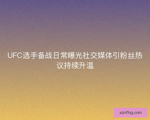 UFC选手备战日常曝光社交媒体引粉丝热议持续升温 UFC选手备战日常曝光社交媒体引粉丝热议持续升温