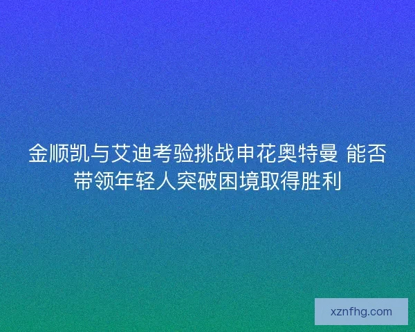 金顺凯与艾迪考验挑战申花奥特曼 能否带领年轻人突破困境取得胜利