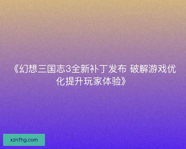 《幻想三国志3全新补丁发布 破解游戏优化提升玩家体验》