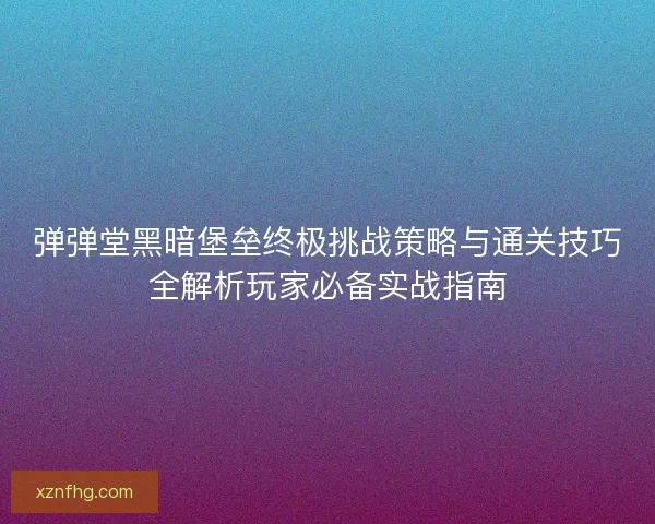 弹弹堂黑暗堡垒终极挑战策略与通关技巧全解析玩家必备实战指南